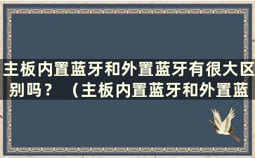 主板内置蓝牙和外置蓝牙有很大区别吗？ （主板内置蓝牙和外置蓝牙有什么区别？）